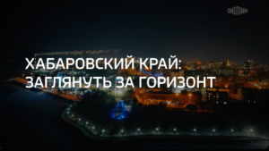 Деловое путешествие. Хабаровский край: заглянуть за горизонт